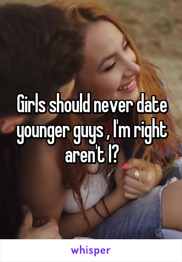 Girls should never date younger guys , I'm right aren't I?