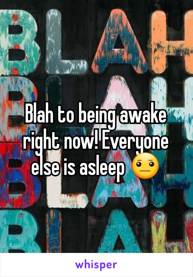 Blah to being awake right now! Everyone else is asleep 😐