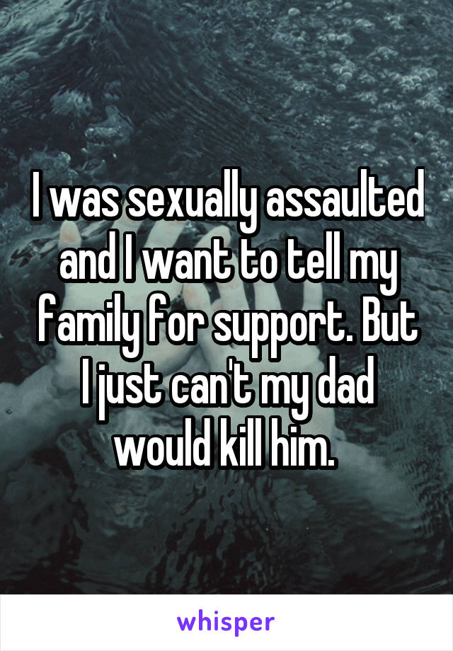 I was sexually assaulted and I want to tell my family for support. But I just can't my dad would kill him. 