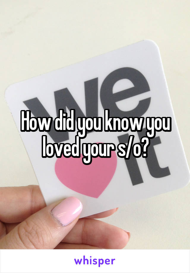 How did you know you loved your s/o?