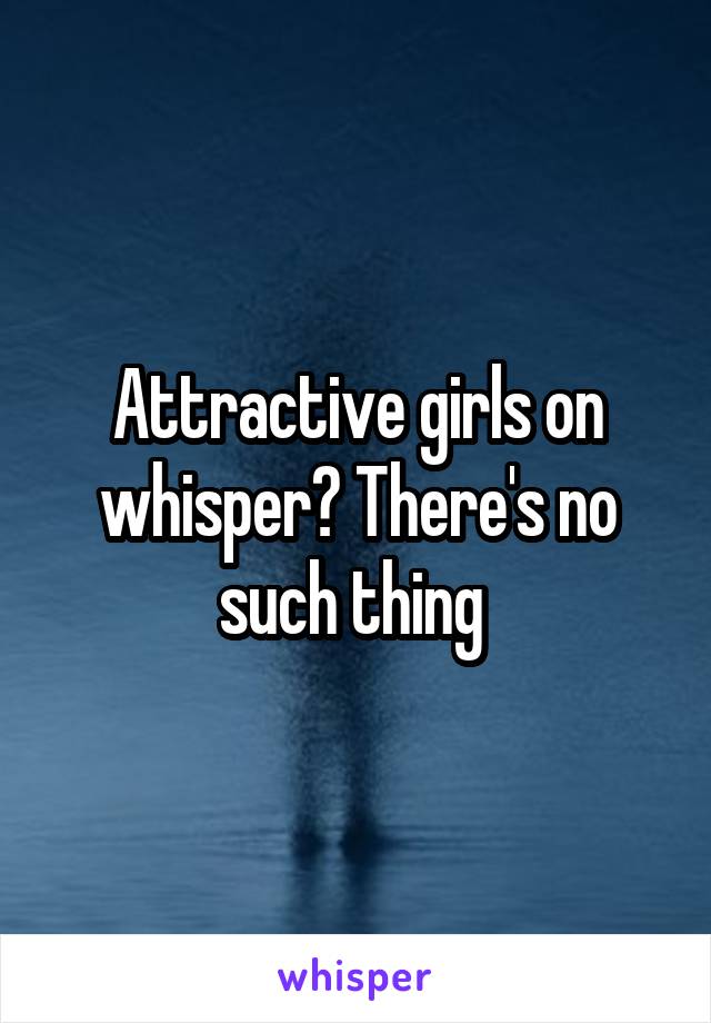 Attractive girls on whisper? There's no such thing 