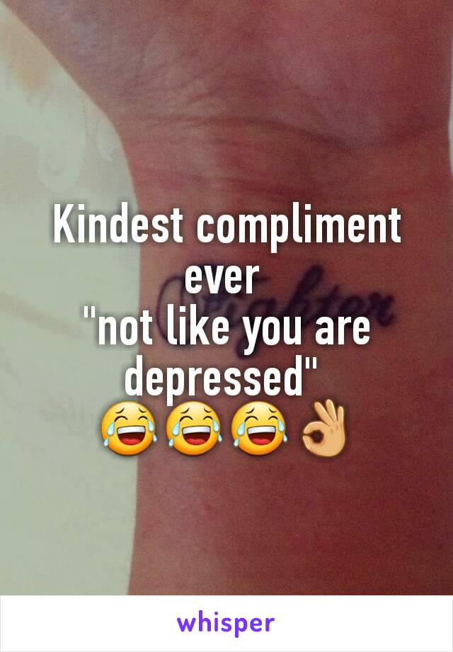 Kindest compliment ever 
"not like you are depressed" 
😂😂😂👌