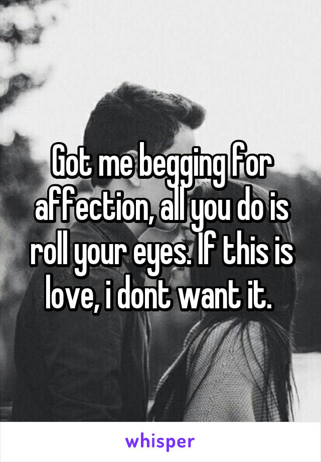 Got me begging for affection, all you do is roll your eyes. If this is love, i dont want it. 