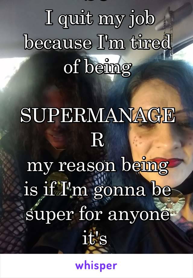 SO
 I quit my job because I'm tired of being
 SUPERMANAGER
my reason being is if I'm gonna be super for anyone it's 
SUPERMOM
for my babies 
