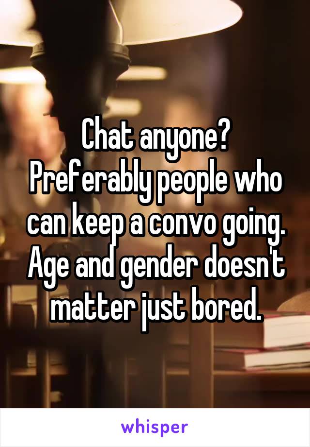 Chat anyone? Preferably people who can keep a convo going. Age and gender doesn't matter just bored.