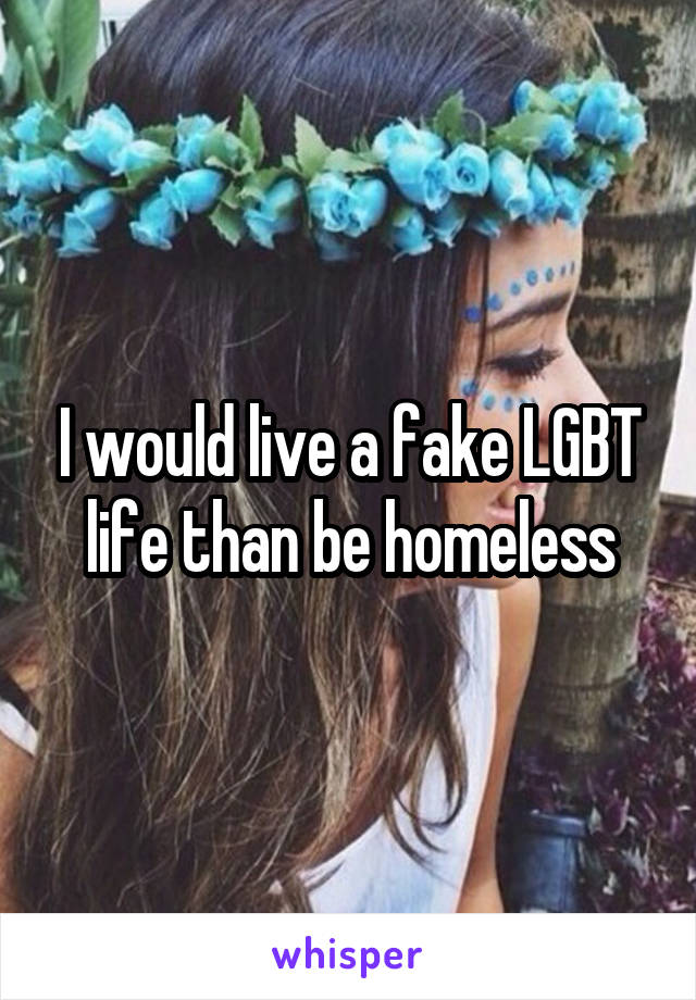 I would live a fake LGBT life than be homeless