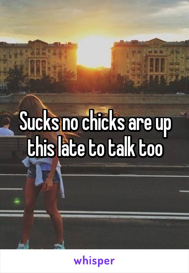 Sucks no chicks are up this late to talk too