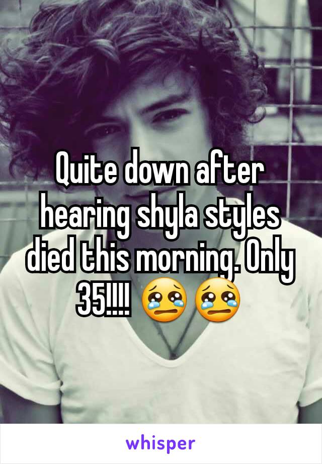 Quite down after hearing shyla styles died this morning. Only 35!!!! 😢😢