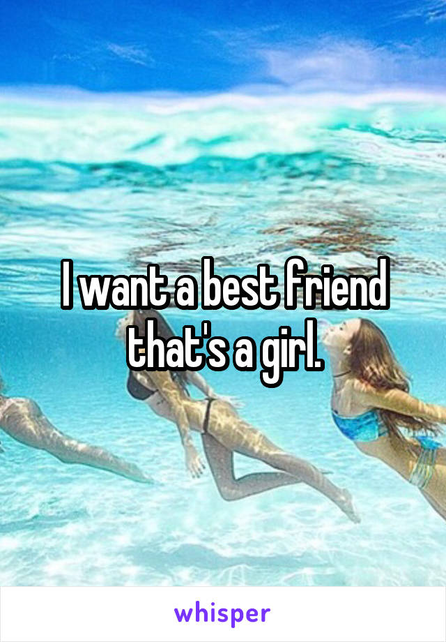 I want a best friend that's a girl.