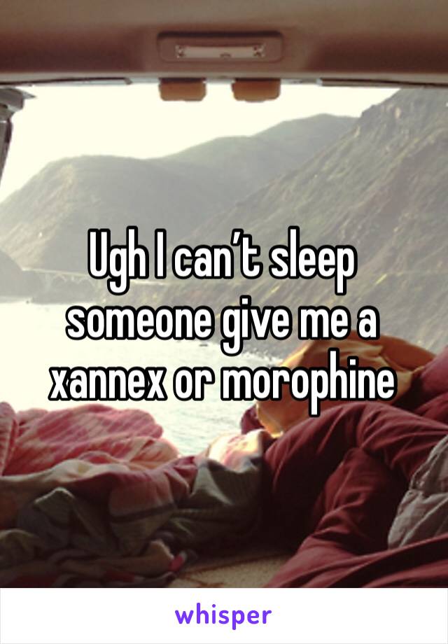 Ugh I can’t sleep someone give me a xannex or morophine