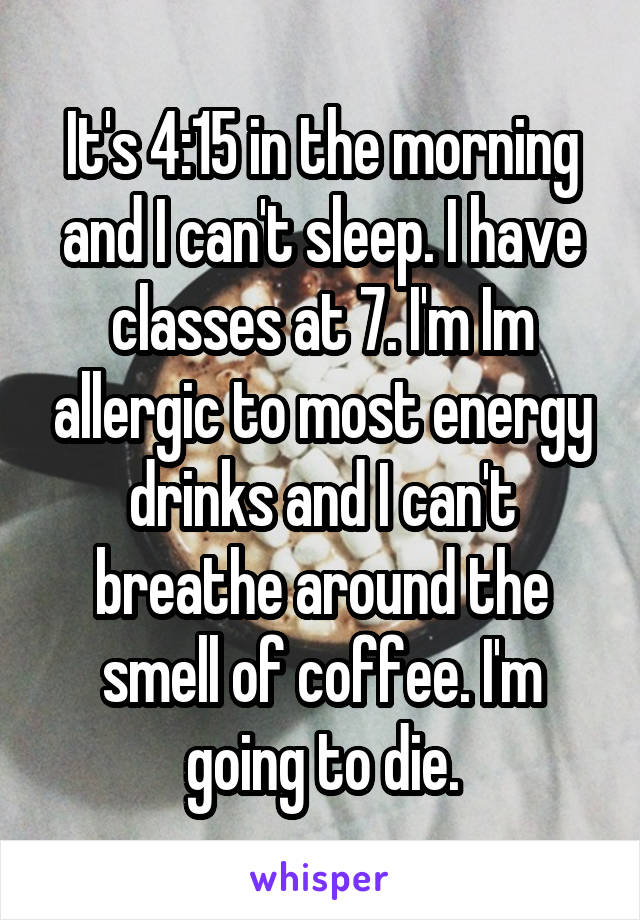 It's 4:15 in the morning and I can't sleep. I have classes at 7. I'm Im allergic to most energy drinks and I can't breathe around the smell of coffee. I'm going to die.