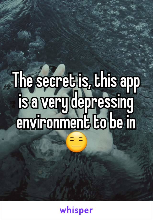 The secret is, this app is a very depressing environment to be in 😑
