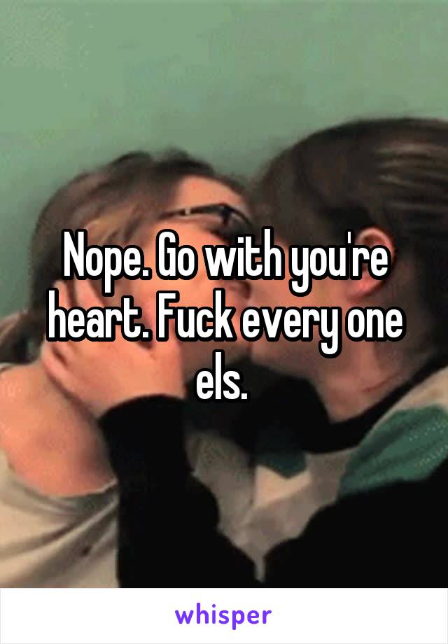 Nope. Go with you're heart. Fuck every one els. 
