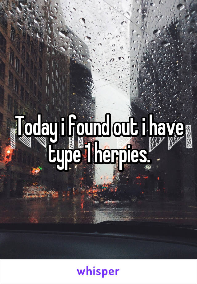 Today i found out i have type 1 herpies.