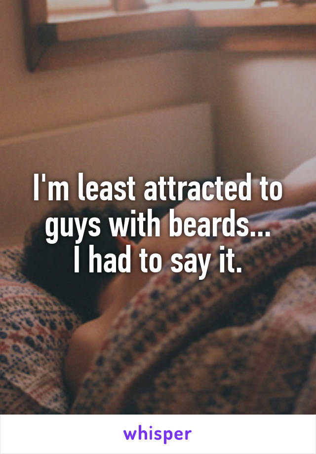 I'm least attracted to guys with beards...
I had to say it.