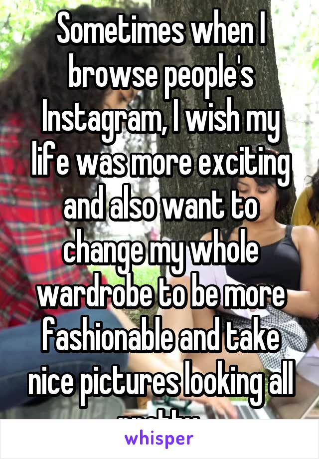 Sometimes when I browse people's Instagram, I wish my life was more exciting and also want to change my whole wardrobe to be more fashionable and take nice pictures looking all pretty 