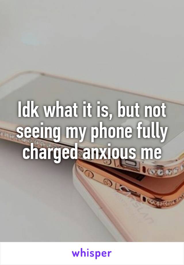 Idk what it is, but not seeing my phone fully charged anxious me