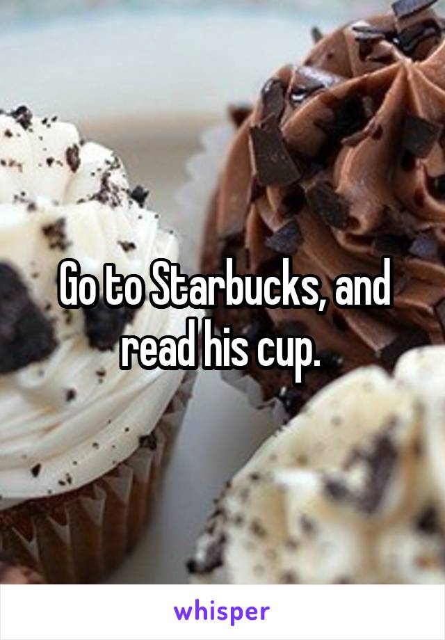 Go to Starbucks, and read his cup. 