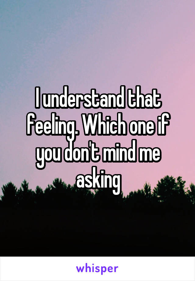 I understand that feeling. Which one if you don't mind me asking