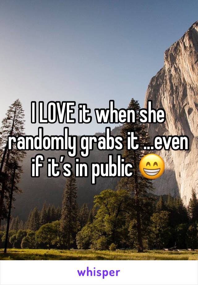 I LOVE it when she randomly grabs it ...even if it’s in public 😁