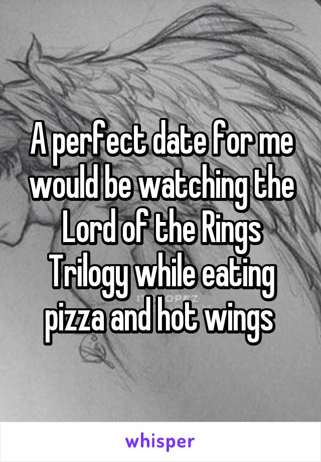 A perfect date for me would be watching the Lord of the Rings Trilogy while eating pizza and hot wings 
