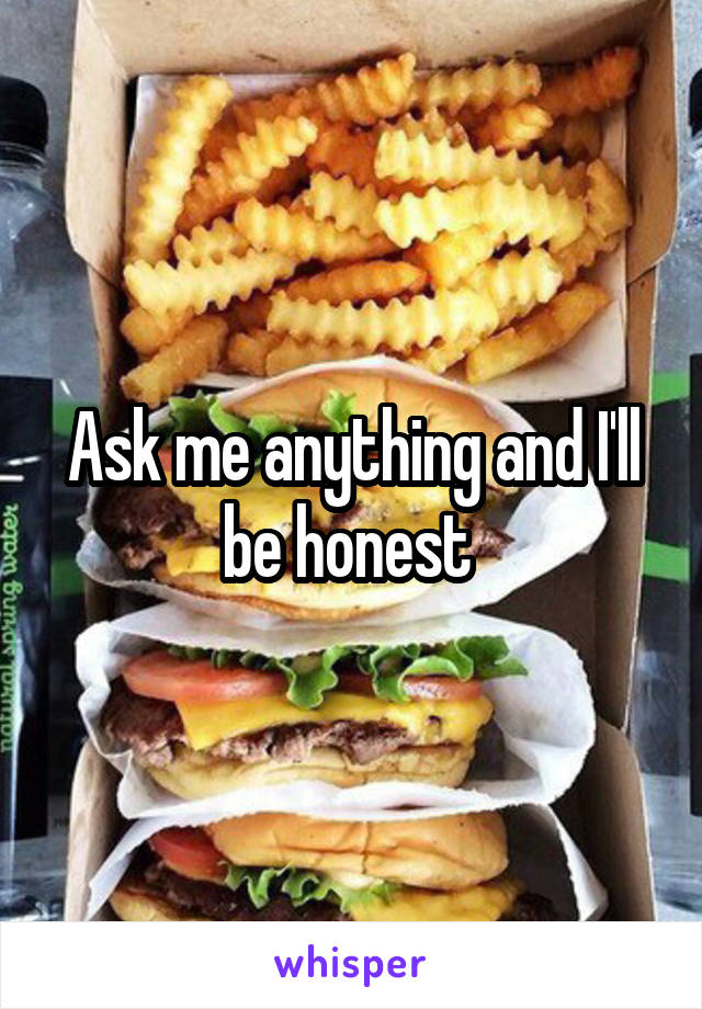 Ask me anything and I'll be honest 