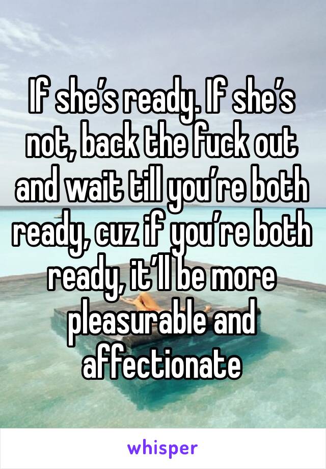 If she’s ready. If she’s not, back the fuck out and wait till you’re both ready, cuz if you’re both ready, it’ll be more pleasurable and affectionate