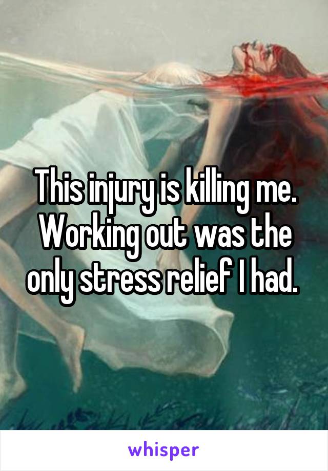 This injury is killing me. Working out was the only stress relief I had. 