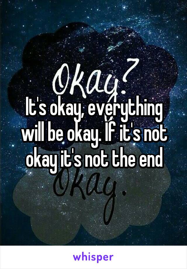 It's okay, everything will be okay. If it's not okay it's not the end
