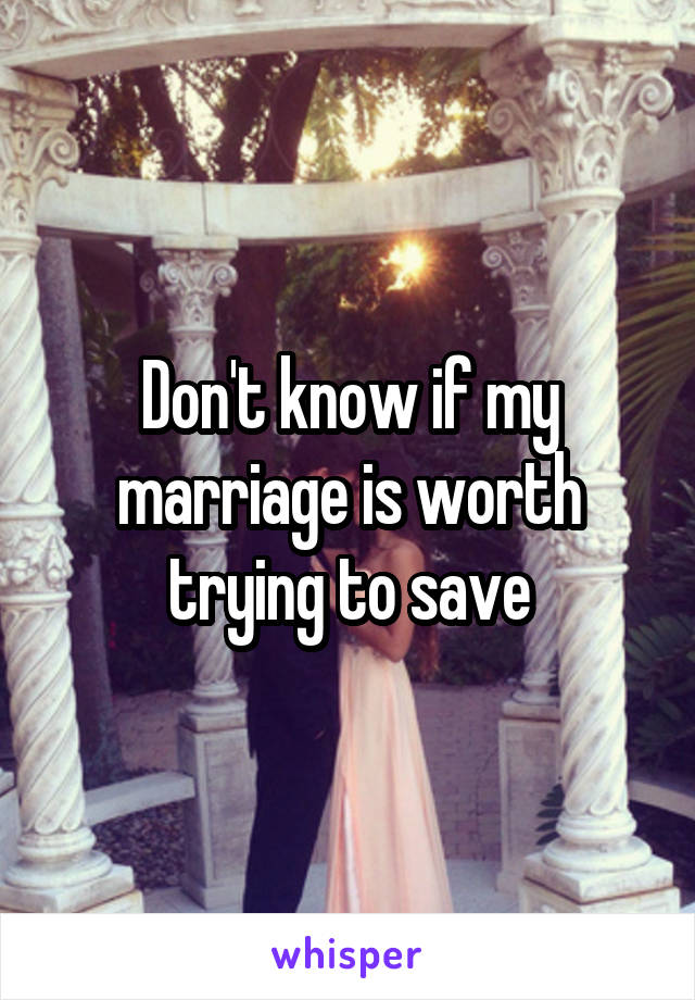 Don't know if my marriage is worth trying to save
