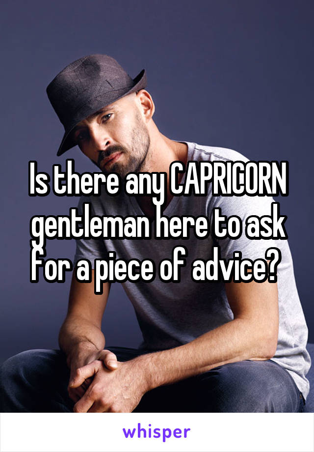 Is there any CAPRICORN gentleman here to ask for a piece of advice? 