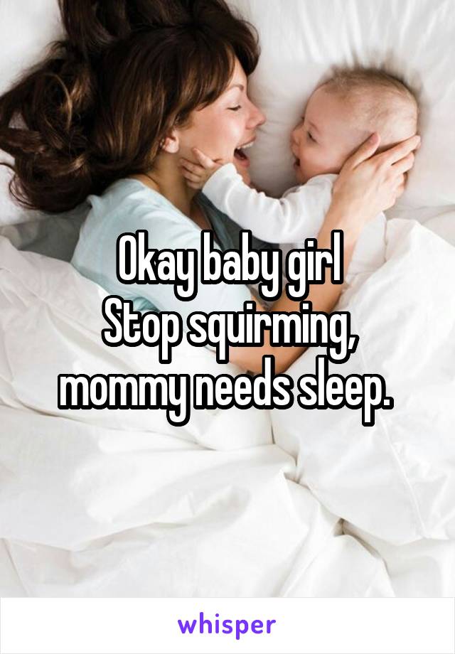 Okay baby girl
Stop squirming, mommy needs sleep. 