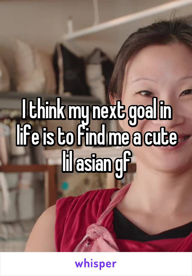I think my next goal in life is to find me a cute lil asian gf