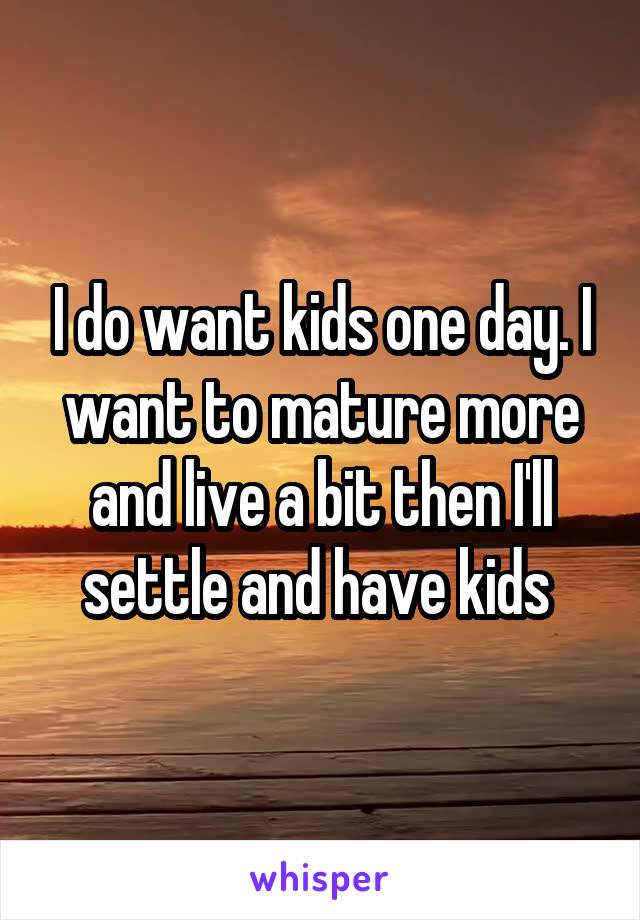 I do want kids one day. I want to mature more and live a bit then I'll settle and have kids 