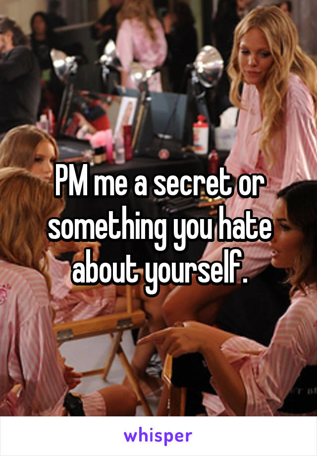 PM me a secret or something you hate about yourself.