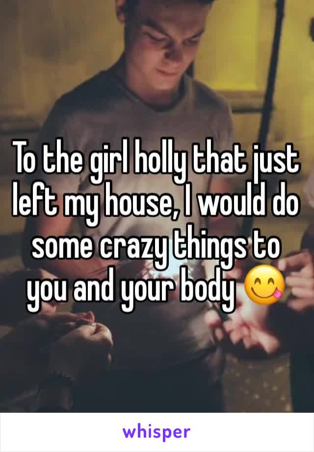 To the girl holly that just left my house, I would do some crazy things to you and your body 😋