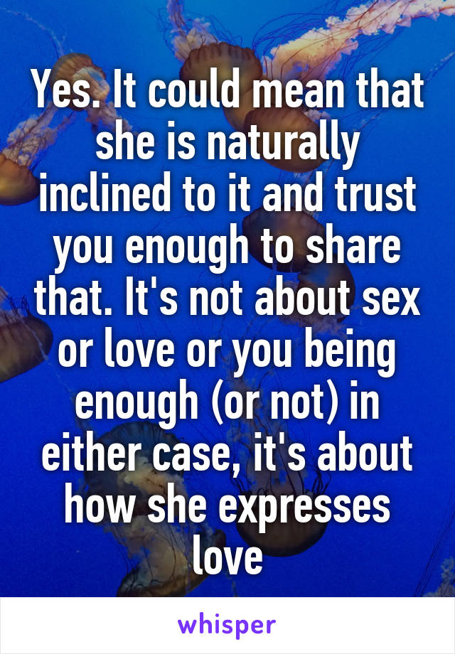 Yes. It could mean that she is naturally inclined to it and trust you enough to share that. It's not about sex or love or you being enough (or not) in either case, it's about how she expresses love
