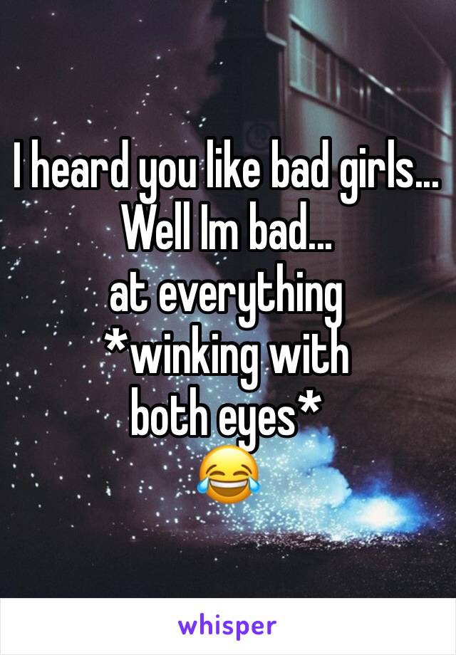 I heard you like bad girls... 
Well Im bad... 
at everything 
*winking with both eyes*
😂