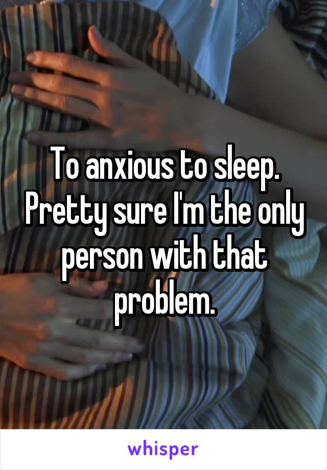 To anxious to sleep. Pretty sure I'm the only person with that problem.