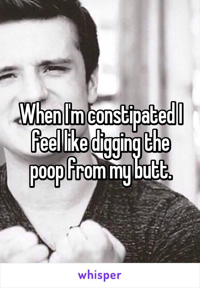 When I'm constipated I feel like digging the poop from my butt.