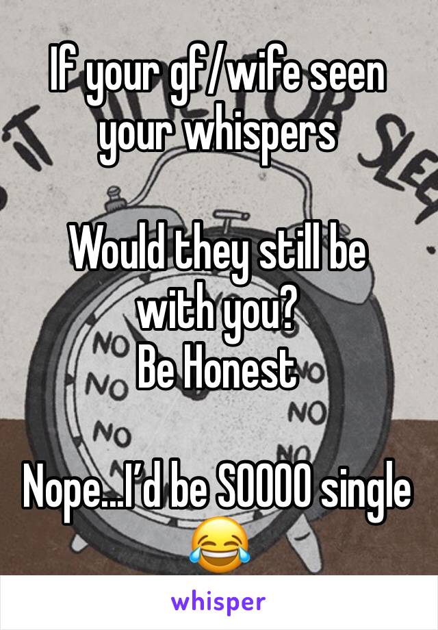 If your gf/wife seen your whispers

Would they still be with you?
Be Honest 

Nope...I’d be SOOOO single 😂 