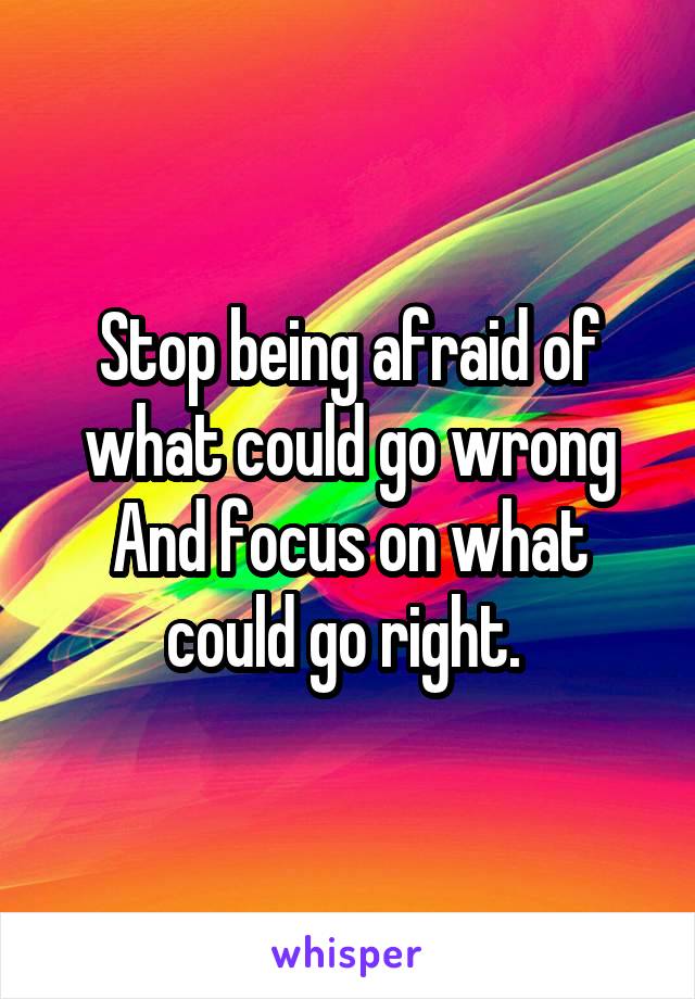 Stop being afraid of what could go wrong
And focus on what could go right. 
