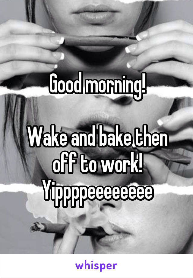 Good morning!

Wake and bake then off to work! Yippppeeeeeeee