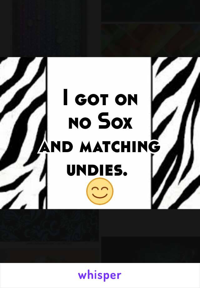 I got on
no Sox
and matching
undies. 
😊