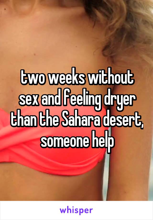 two weeks without sex and feeling dryer than the Sahara desert, someone help