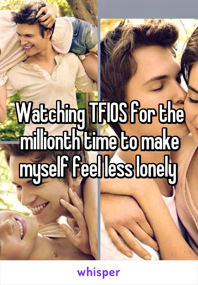 Watching TFIOS for the millionth time to make myself feel less lonely 