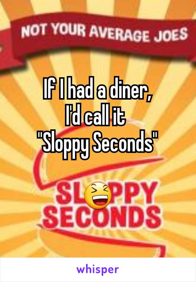 If I had a diner,
I'd call it 
"Sloppy Seconds"

😆
