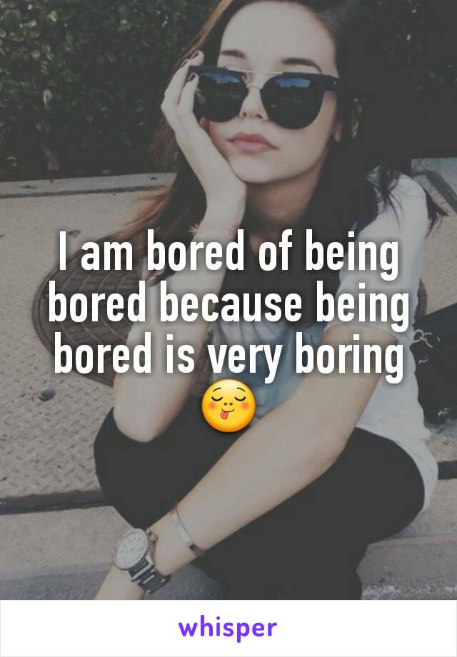 I am bored of being bored because being bored is very boring
😋
