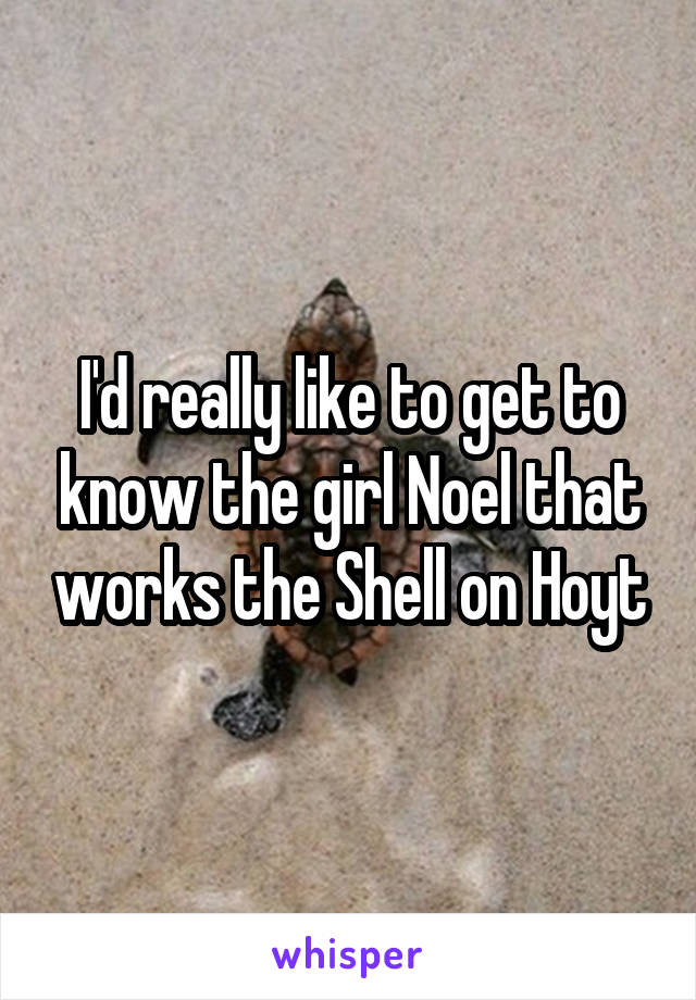 I'd really like to get to know the girl Noel that works the Shell on Hoyt