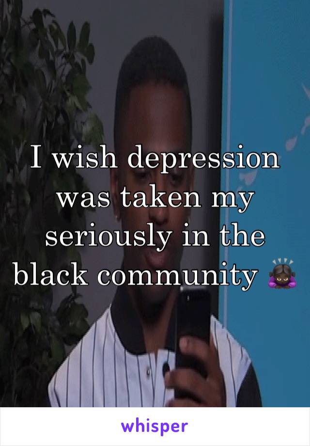 I wish depression was taken my seriously in the black community 🙇🏿‍♀️